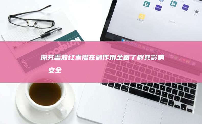 探究番茄红素潜在副作用：全面了解其影响及安全性