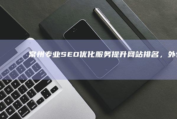 常州专业SEO优化服务：提升网站排名，外包服务首选！